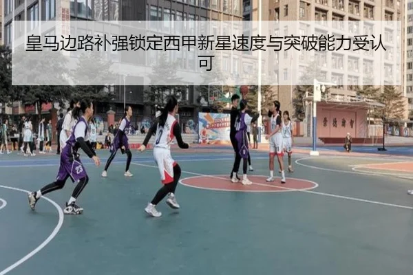 皇马边路补强锁定西甲新星速度与突破能力受认可